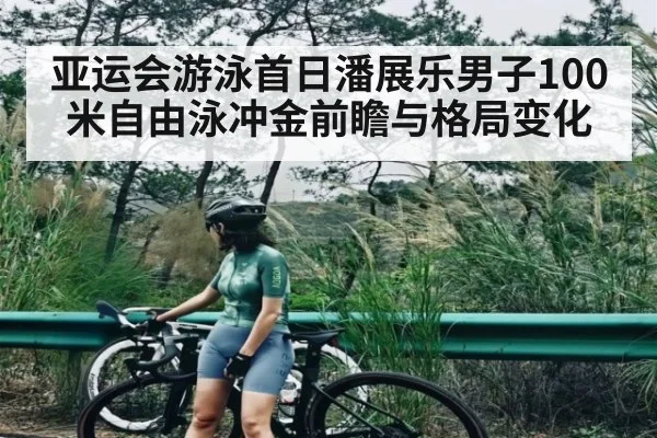 亚运会游泳首日潘展乐男子100米自由泳冲金前瞻与格局变化