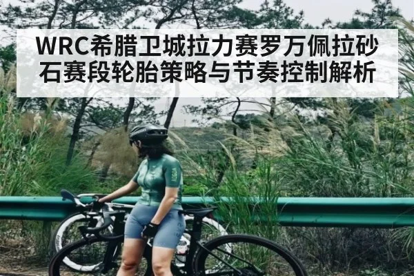 WRC希腊卫城拉力赛罗万佩拉砂石赛段轮胎策略与节奏控制解析