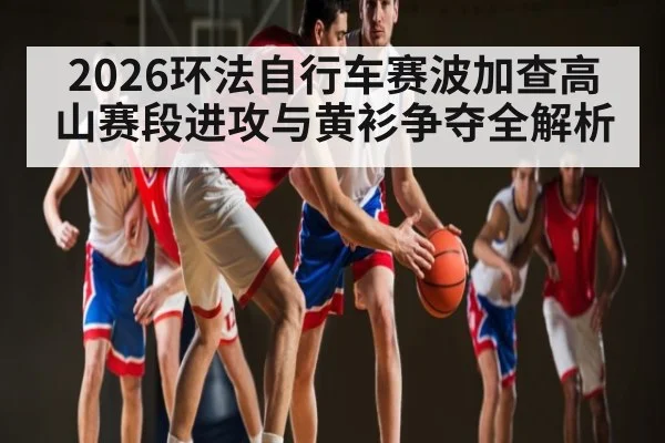 2026环法自行车赛波加查高山赛段进攻与黄衫争夺全解析